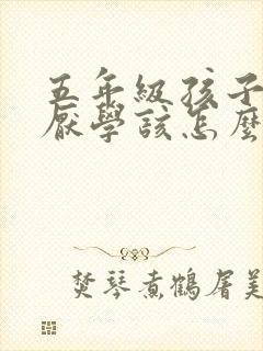 五年级孩子叛逆厌学该怎么沟通