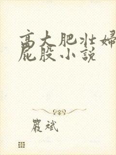 高大肥壮妇淫大屁股小说