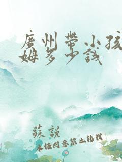 广州带小孩的保姆多少钱