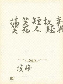 搞笑短故事大全笑死人 经典 搞笑短故事大全笑死人 经典