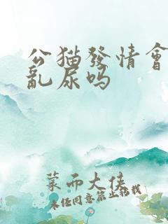 公猫发情会乱拉乱尿吗