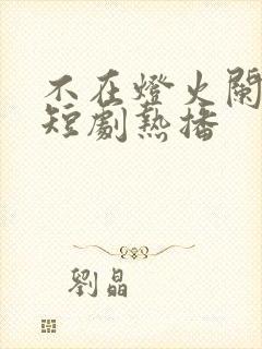 不在灯火阑珊处短剧热播