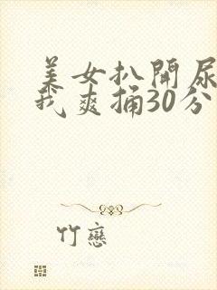 美女扒开尿口让我爽捅30分钟