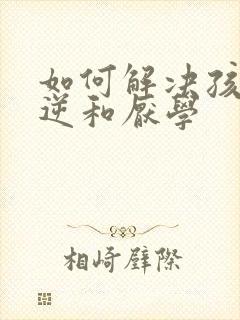 如何解决孩子叛逆和厌学 如何解决孩子叛逆和厌学
