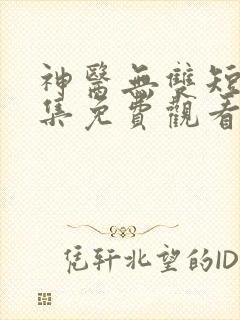 神医无双短剧全集免费观看 神医无双短剧全集免费观看