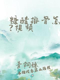 糖醋排骨怎么做?视频