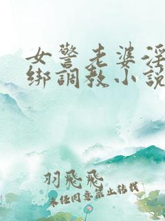 女警老婆淫缚捆绑调教小说