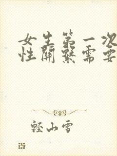 女生第一次发生性关系需要注意什么