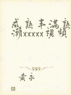 成熟丰满熟妇高潮xxxxx视频