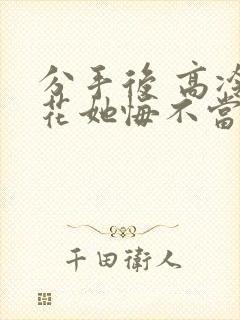 分手后 高冷校花她悔不当初