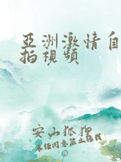 亚洲激情自拍偷拍视频 亚洲激情自拍偷拍视频