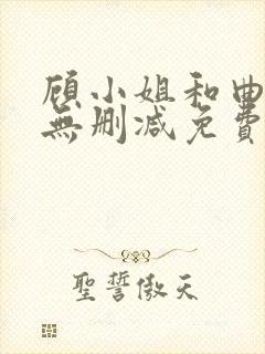 顾小姐和曲小姐无删减免费阅读 顾小姐和曲小姐无删减免费阅读