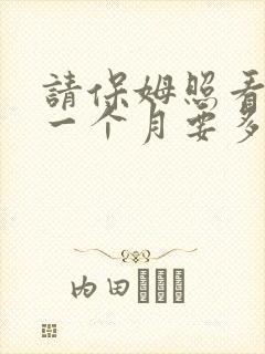 请保姆照看小孩一个月要多少钱