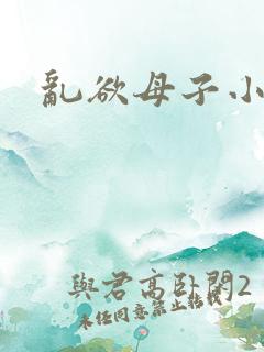 乱欲母子小说 乱欲母子小说