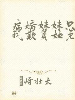 病娇妹妹只想让我欺负她免费漫画txt 病娇妹妹只想让我欺负她免费漫画txt