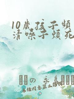 10岁孩子频繁清嗓子烦死了