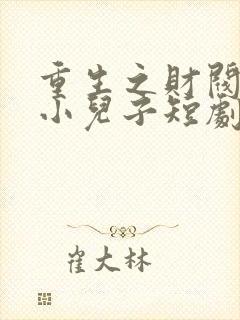 重生之财阀家的小儿子短剧全集 重生之财阀家的小儿子短剧全集