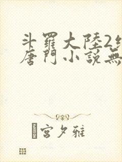 斗罗大陆2绝世唐门小说无弹窗