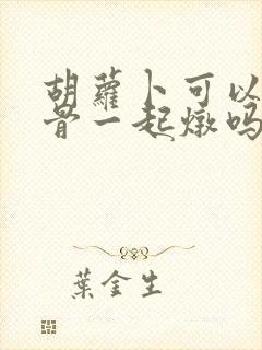 胡萝卜可以和排骨一起炖吗