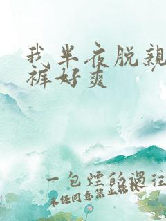 我半夜脱亲的内裤好爽 我半夜脱亲的内裤好爽