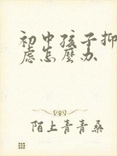 初中孩子抑郁焦虑怎么办