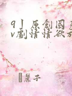 9丨原创国产av剧情情欲放纵