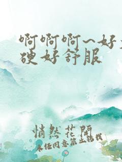 啊啊啊~好大好硬好舒服