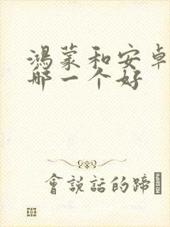 鸿蒙和安卓系统哪一个好