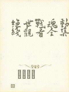 绝世战魂动漫在线观看全集免费播放