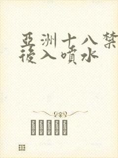 亚洲十八禁美女后入喷水