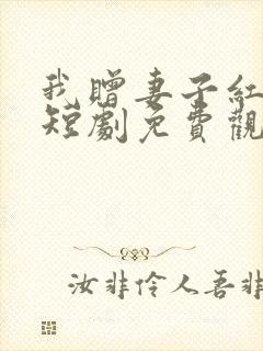 我赠妻子红缨枪短剧免费观看完整版 我赠妻子红缨枪短剧免费观看完整版
