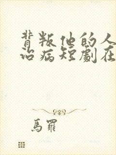 背叛他的人求他治病短剧在线