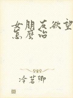 女朋友欲望太强怎么治 女朋友欲望太强怎么治
