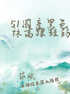 51国产黑色丝袜高跟鞋的内容