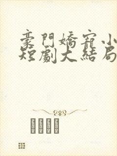 豪门娇宠小甜妻短剧大结局