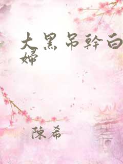 大黑吊干白人少妇