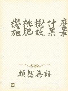 樱桃树什么时候施肥效果最好 樱桃树什么时候施肥效果最好