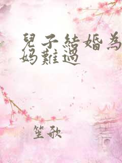 儿子结婚为何妈妈难过 儿子结婚为何妈妈难过
