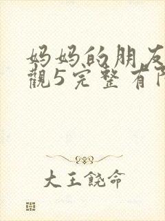 妈妈的朋友7在观5完整有限中字