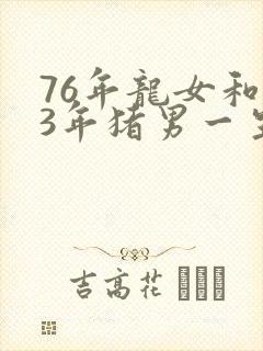 76年龙女和83年猪男一生婚姻 76年龙女和83年猪男一生婚姻