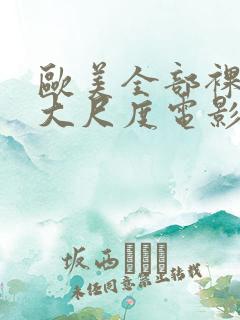 欧美全部裸露的大尺度电影推荐大全 欧美全部裸露的大尺度电影推荐大全