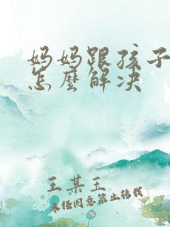妈妈跟孩子吵架怎么解决