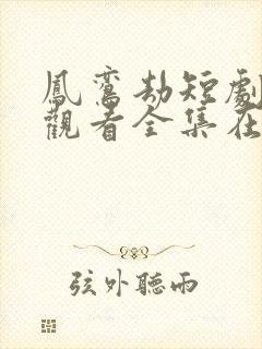 凤鸾劫短剧免费观看全集在线播放