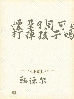 怀孕9周可以做打掉孩子吗