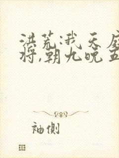 洪荒:我天庭神将,朝九晚五txt下载