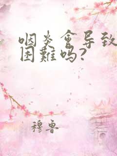 咽炎会导致吞咽困难吗?