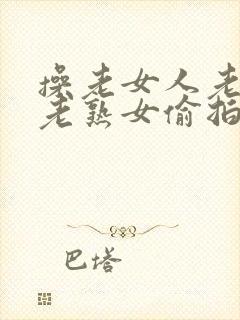 操老女人老妇女老熟女偷拍