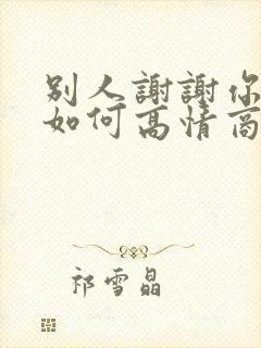 别人谢谢你应该如何高情商回复