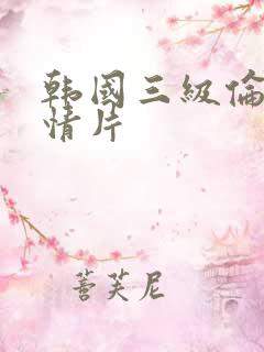 韩国三级伦理爱情片 韩国三级伦理爱情片
