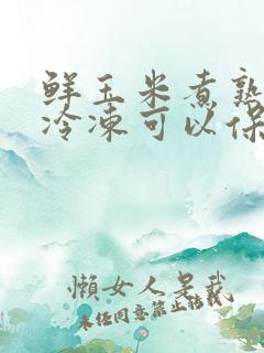 鲜玉米煮熟后放冷冻可以保存多久